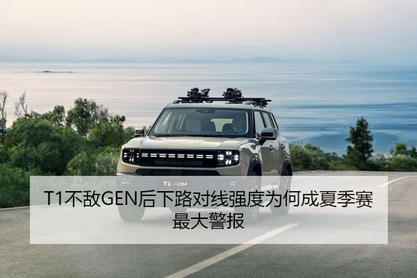 T1不敌GEN后下路对线强度为何成夏季赛最大警报