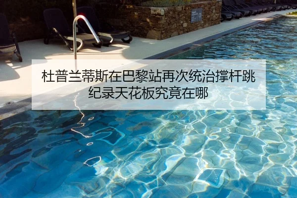 杜普兰蒂斯在巴黎站再次统治撑杆跳 纪录天花板究竟在哪