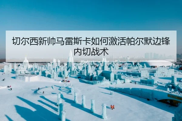 切尔西新帅马雷斯卡如何激活帕尔默边锋内切战术