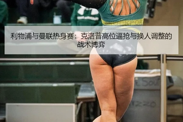 利物浦与曼联热身赛：克洛普高位逼抢与换人调整的战术博弈