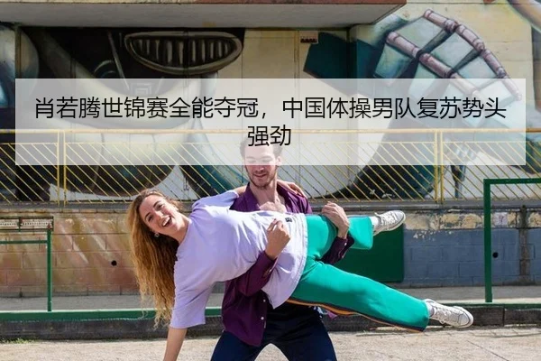 肖若腾世锦赛全能夺冠，中国体操男队复苏势头强劲