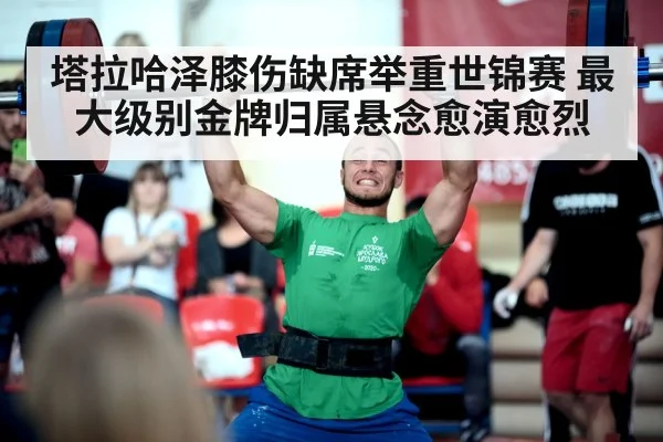 塔拉哈泽膝伤缺席举重世锦赛 最大级别金牌归属悬念愈演愈烈