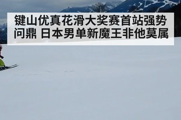 键山优真花滑大奖赛首站强势问鼎 日本男单新魔王非他莫属