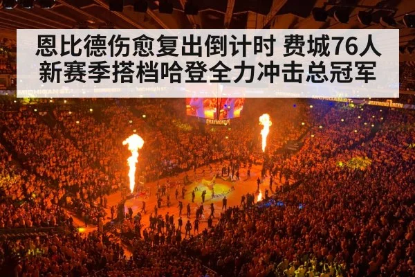 恩比德伤愈复出倒计时 费城76人新赛季搭档哈登全力冲击总冠军
